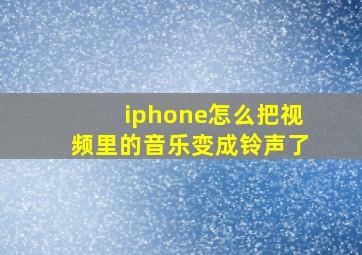 iphone怎么把视频里的音乐变成铃声了