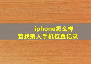 iphone怎么样查找别人手机位置记录