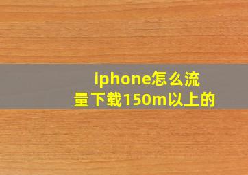 iphone怎么流量下载150m以上的