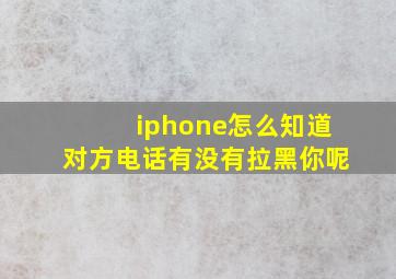 iphone怎么知道对方电话有没有拉黑你呢