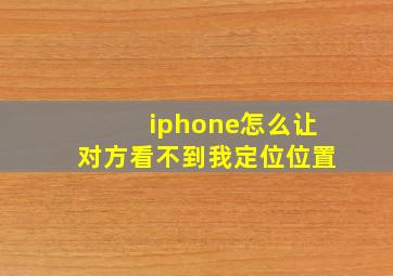 iphone怎么让对方看不到我定位位置