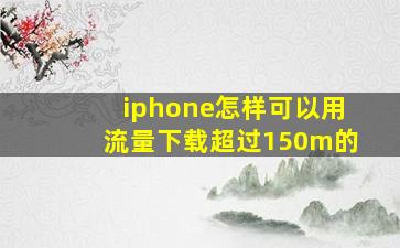 iphone怎样可以用流量下载超过150m的