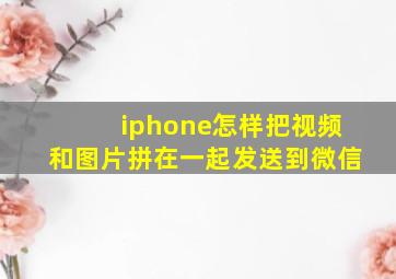 iphone怎样把视频和图片拼在一起发送到微信