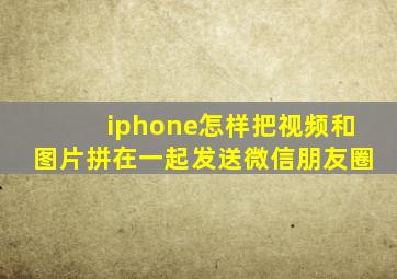 iphone怎样把视频和图片拼在一起发送微信朋友圈