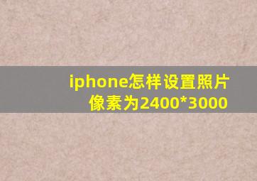 iphone怎样设置照片像素为2400*3000