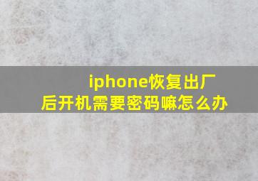 iphone恢复出厂后开机需要密码嘛怎么办