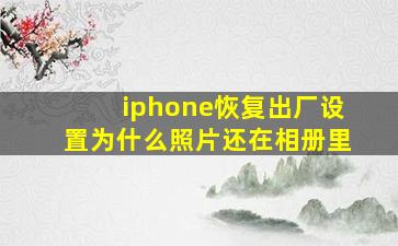 iphone恢复出厂设置为什么照片还在相册里