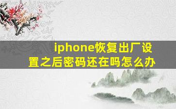 iphone恢复出厂设置之后密码还在吗怎么办