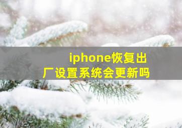 iphone恢复出厂设置系统会更新吗