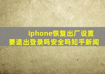 iphone恢复出厂设置要退出登录吗安全吗知乎新闻