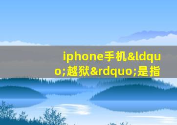 iphone手机“越狱”是指