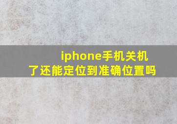 iphone手机关机了还能定位到准确位置吗