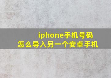 iphone手机号码怎么导入另一个安卓手机