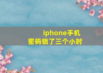 iphone手机密码锁了三个小时