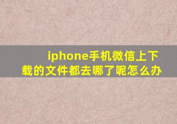 iphone手机微信上下载的文件都去哪了呢怎么办