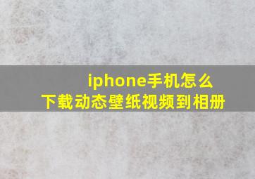 iphone手机怎么下载动态壁纸视频到相册