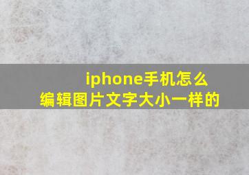 iphone手机怎么编辑图片文字大小一样的