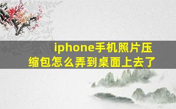 iphone手机照片压缩包怎么弄到桌面上去了