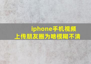 iphone手机视频上传朋友圈为啥模糊不清