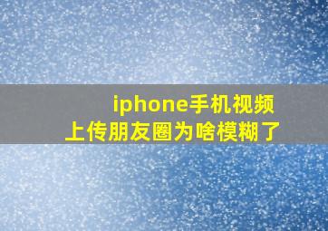 iphone手机视频上传朋友圈为啥模糊了