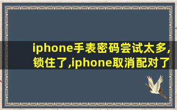 iphone手表密码尝试太多,锁住了,iphone取消配对了