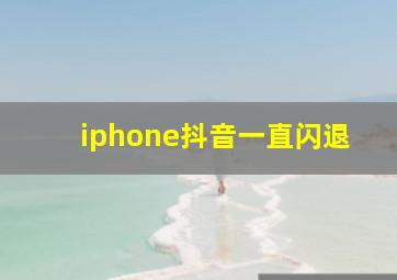 iphone抖音一直闪退