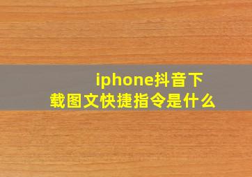 iphone抖音下载图文快捷指令是什么