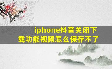 iphone抖音关闭下载功能视频怎么保存不了