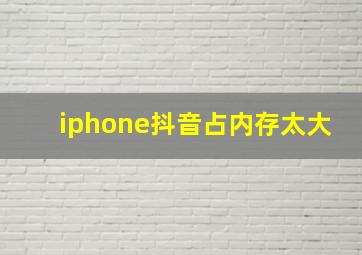 iphone抖音占内存太大