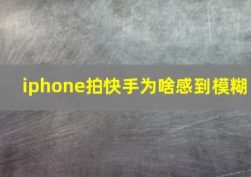 iphone拍快手为啥感到模糊