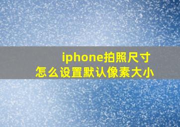 iphone拍照尺寸怎么设置默认像素大小