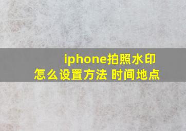 iphone拍照水印怎么设置方法 时间地点