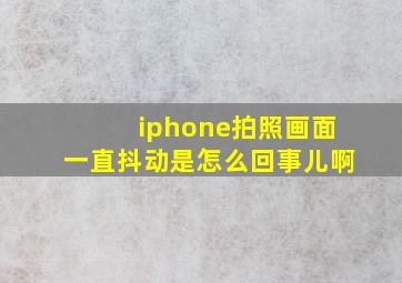 iphone拍照画面一直抖动是怎么回事儿啊