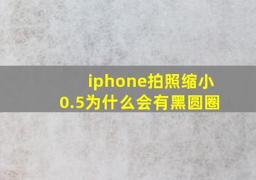 iphone拍照缩小0.5为什么会有黑圆圈