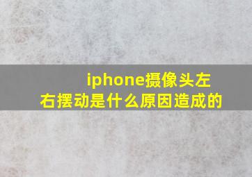 iphone摄像头左右摆动是什么原因造成的