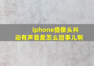 iphone摄像头抖动有声音是怎么回事儿啊