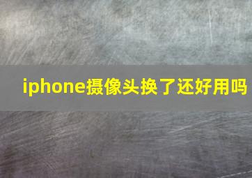 iphone摄像头换了还好用吗