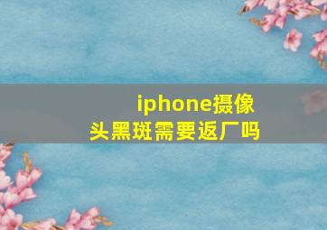 iphone摄像头黑斑需要返厂吗