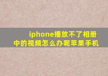 iphone播放不了相册中的视频怎么办呢苹果手机