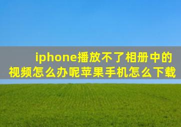 iphone播放不了相册中的视频怎么办呢苹果手机怎么下载