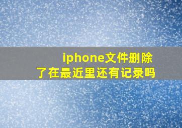 iphone文件删除了在最近里还有记录吗