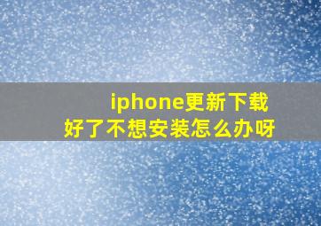 iphone更新下载好了不想安装怎么办呀