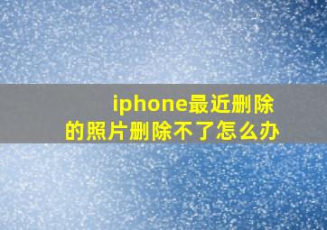 iphone最近删除的照片删除不了怎么办