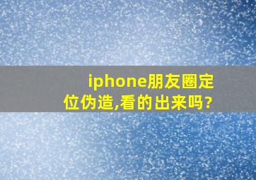 iphone朋友圈定位伪造,看的出来吗?