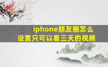 iphone朋友圈怎么设置只可以看三天的视频