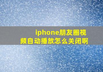 iphone朋友圈视频自动播放怎么关闭啊