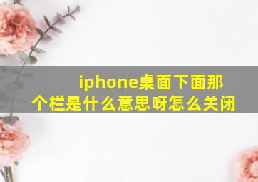 iphone桌面下面那个栏是什么意思呀怎么关闭