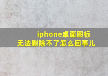 iphone桌面图标无法删除不了怎么回事儿