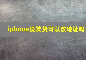 iphone没发货可以改地址吗