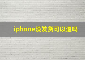 iphone没发货可以退吗